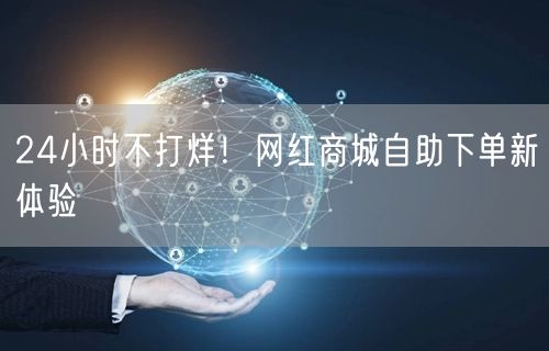24小时不打烊！网红商城自助下单新体验