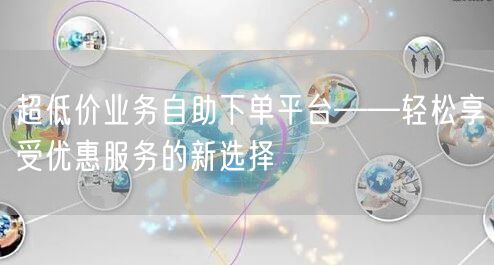 超低价业务自助下单平台——轻松享受优惠服务的新选择
