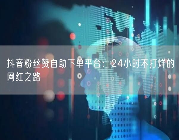 抖音粉丝赞自助下单平台：24小时不打烊的网红之路