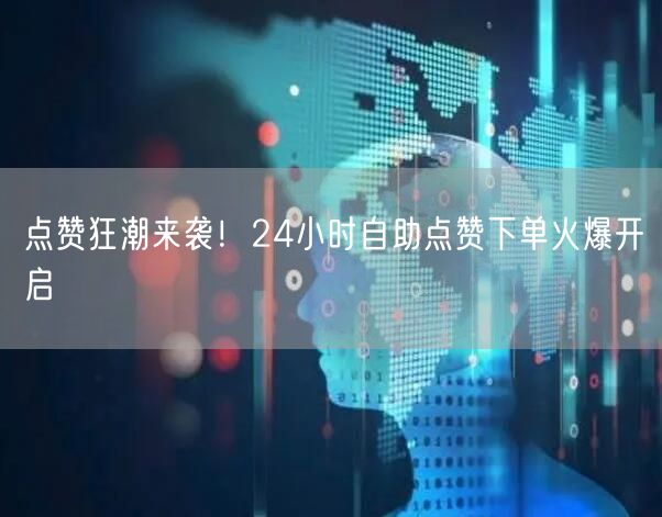 点赞狂潮来袭！24小时自助点赞下单火爆开启