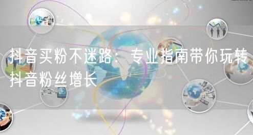 抖音买粉不迷路：专业指南带你玩转抖音粉丝增长