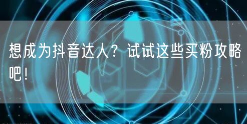 想成为抖音达人？试试这些买粉攻略吧！