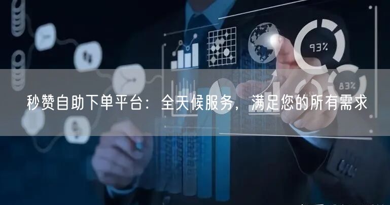 秒赞自助下单平台：全天候服务，满足您的所有需求