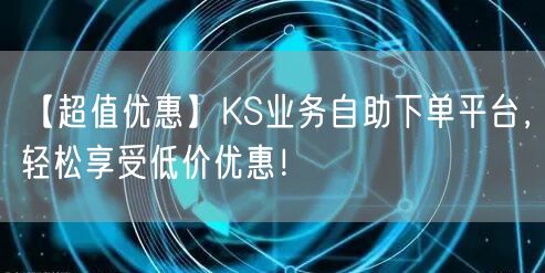 【超值优惠】KS业务自助下单平台，轻松享受低价优惠！