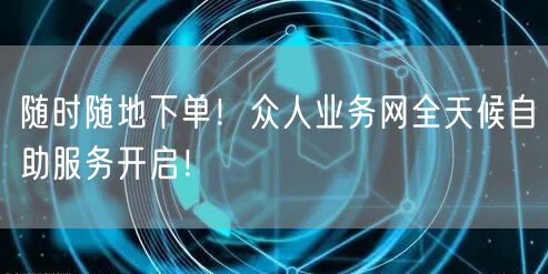 随时随地下单！众人业务网全天候自助服务开启！