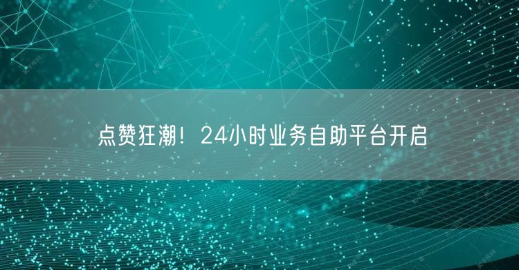 点赞狂潮！24小时业务自助平台开启