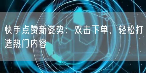 快手点赞新姿势：双击下单，轻松打造热门内容