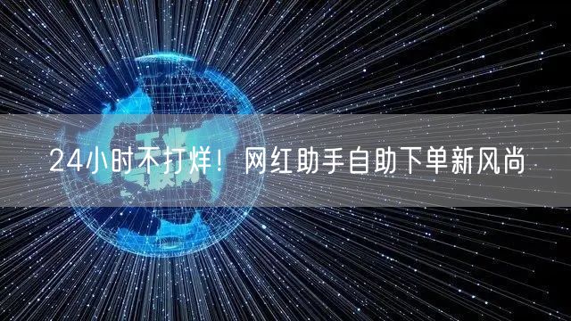 24小时不打烊！网红助手自助下单新风尚
