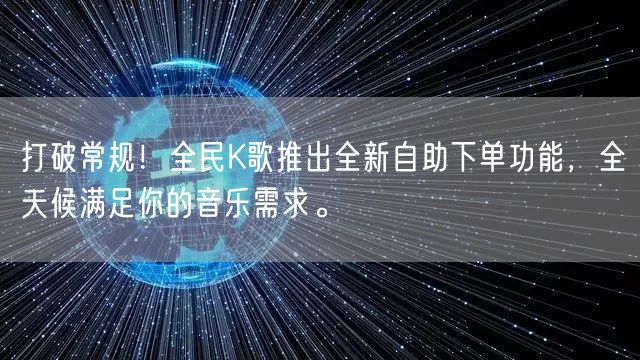 打破常规！全民K歌推出全新自助下单功能，全天候满足你的音乐需求。