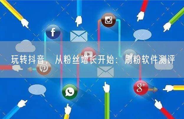 玩转抖音，从粉丝增长开始：刷粉软件测评