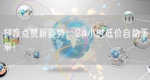 抖音点赞新姿势：24小时低价自助下单！