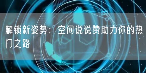 解锁新姿势：空间说说赞助力你的热门之路