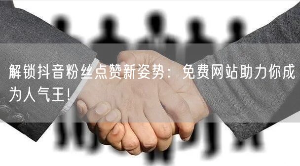解锁抖音粉丝点赞新姿势：免费网站助力你成为人气王！
