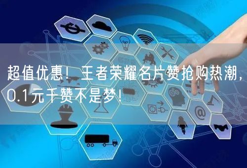 超值优惠！王者荣耀名片赞抢购热潮，0.1元千赞不是梦！