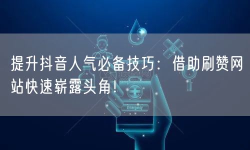 提升抖音人气必备技巧：借助刷赞网站快速崭露头角！