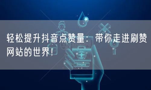 轻松提升抖音点赞量：带你走进刷赞网站的世界！