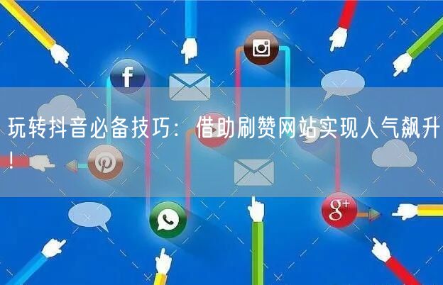 玩转抖音必备技巧：借助刷赞网站实现人气飙升！