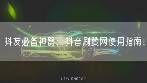 抖友必备神器：抖音刷赞网使用指南！