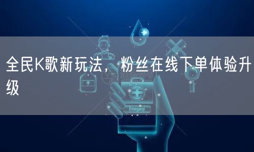 全民K歌新玩法，粉丝在线下单体验升级