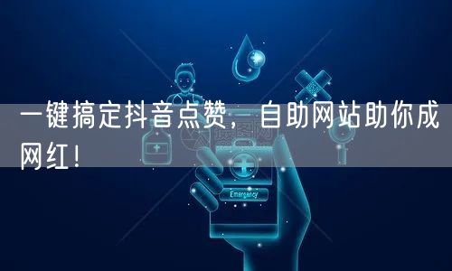 一键搞定抖音点赞，自助网站助你成网红！