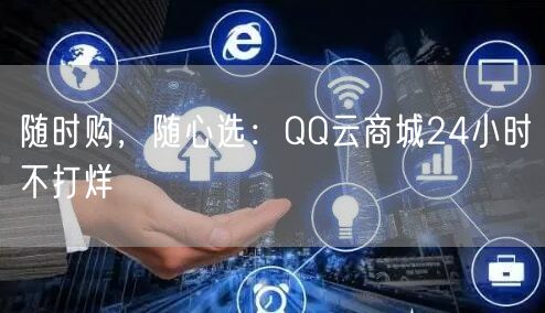 随时购，随心选：QQ云商城24小时不打烊