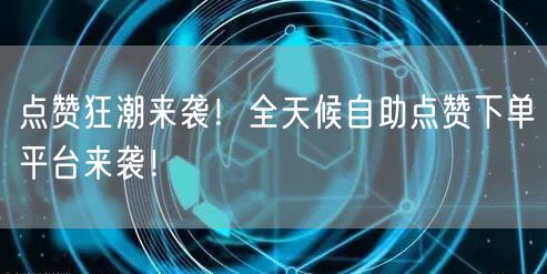 点赞狂潮来袭！全天候自助点赞下单平台来袭！