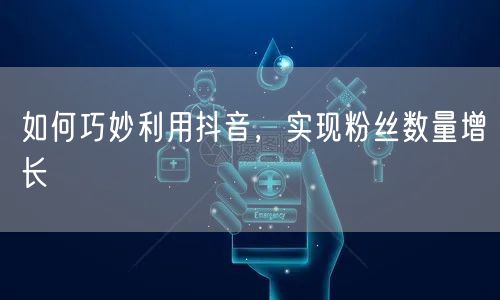 如何巧妙利用抖音，实现粉丝数量增长