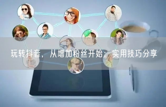 玩转抖音，从增加粉丝开始：实用技巧分享