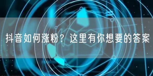 抖音如何涨粉？这里有你想要的答案