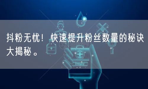 抖粉无忧！快速提升粉丝数量的秘诀大揭秘。