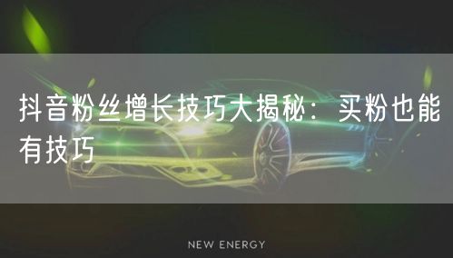 抖音粉丝增长技巧大揭秘：买粉也能有技巧