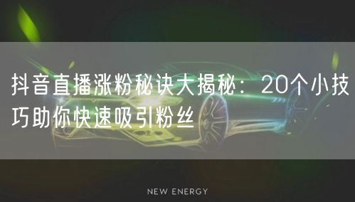 抖音直播涨粉秘诀大揭秘：20个小技巧助你快速吸引粉丝