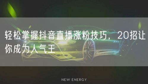 轻松掌握抖音直播涨粉技巧，20招让你成为人气王