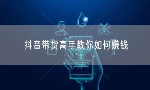 抖音带货高手教你如何赚钱