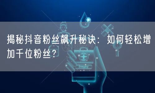 揭秘抖音粉丝飙升秘诀：如何轻松增加千位粉丝？