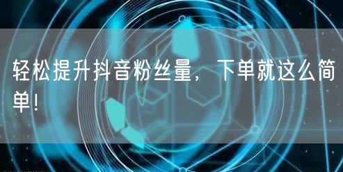 轻松提升抖音粉丝量，下单就这么简单！