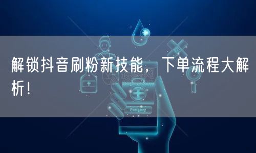 解锁抖音刷粉新技能，下单流程大解析！