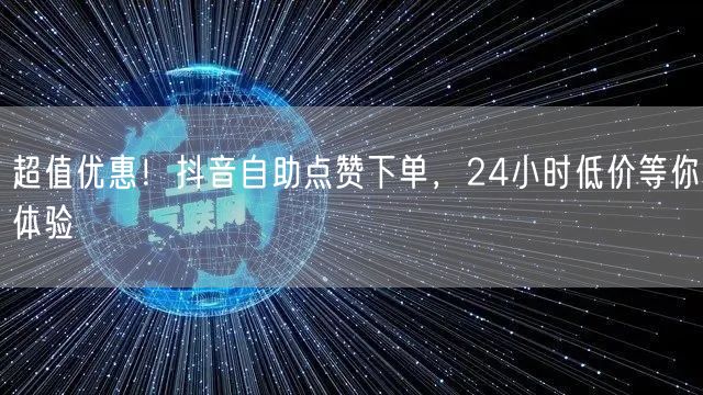 超值优惠！抖音自助点赞下单，24小时低价等你体验