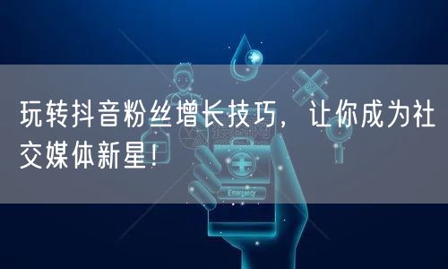 玩转抖音粉丝增长技巧，让你成为社交媒体新星！