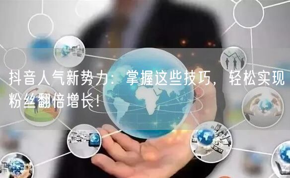 抖音人气新势力：掌握这些技巧，轻松实现粉丝翻倍增长！