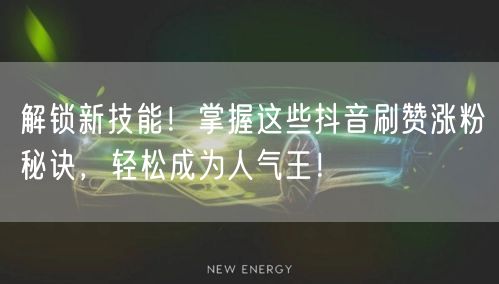 解锁新技能！掌握这些抖音刷赞涨粉秘诀，轻松成为人气王！