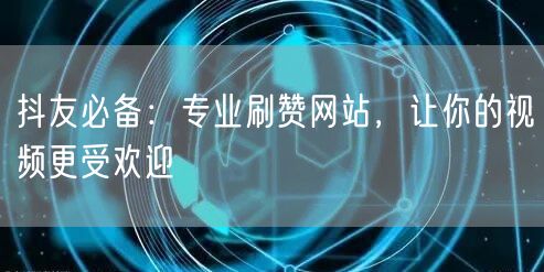 抖友必备：专业刷赞网站，让你的视频更受欢迎