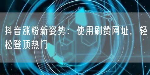 抖音涨粉新姿势：使用刷赞网址，轻松登顶热门