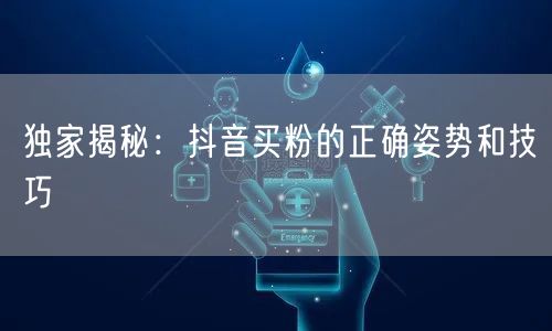 独家揭秘：抖音买粉的正确姿势和技巧