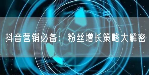 抖音营销必备：粉丝增长策略大解密