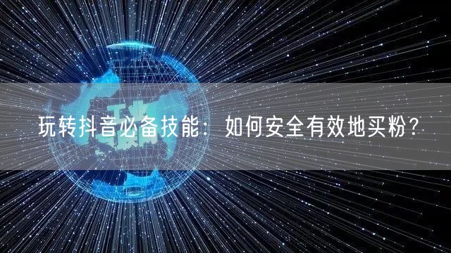 玩转抖音必备技能：如何安全有效地买粉？