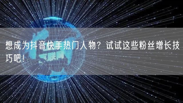 想成为抖音快手热门人物？试试这些粉丝增长技巧吧！
