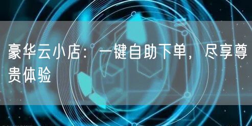 豪华云小店：一键自助下单，尽享尊贵体验