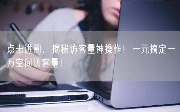 点击进圈，揭秘访客量神操作！一元搞定一万空间访客量！
