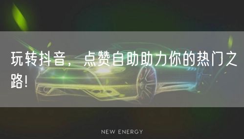 玩转抖音，点赞自助助力你的热门之路!